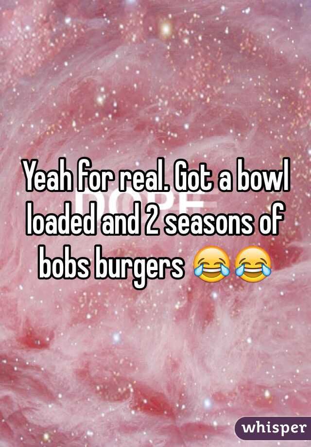 Yeah for real. Got a bowl loaded and 2 seasons of bobs burgers 😂😂