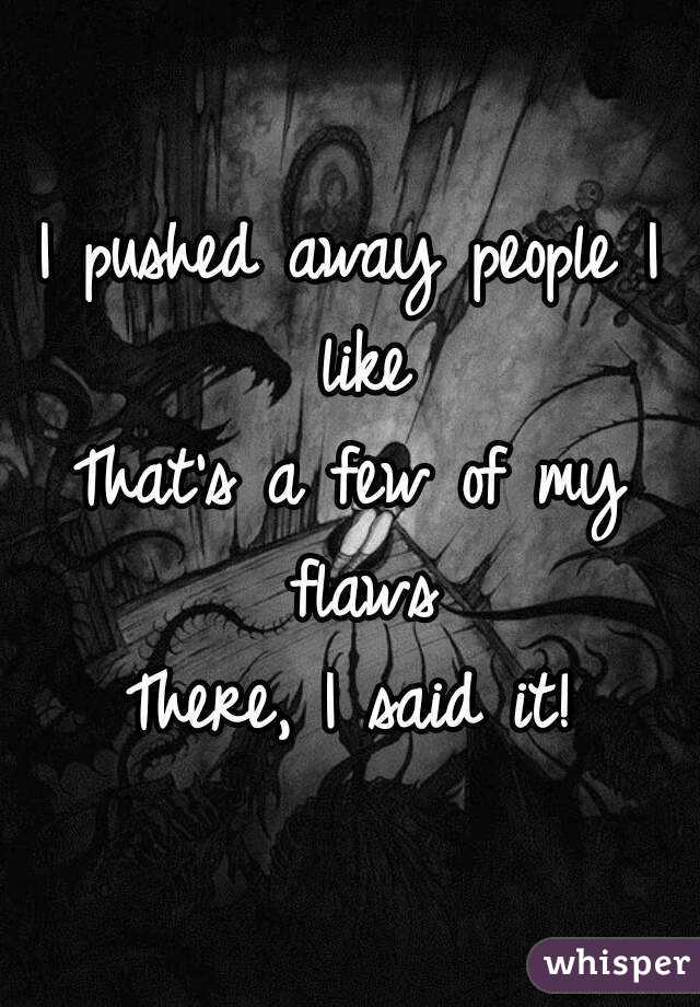I pushed away people I like
That's a few of my flaws
There, I said it!