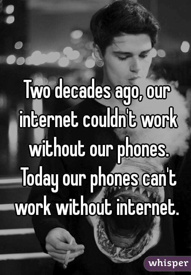 Two decades ago, our internet couldn't work without our phones. Today our phones can't work without internet. 