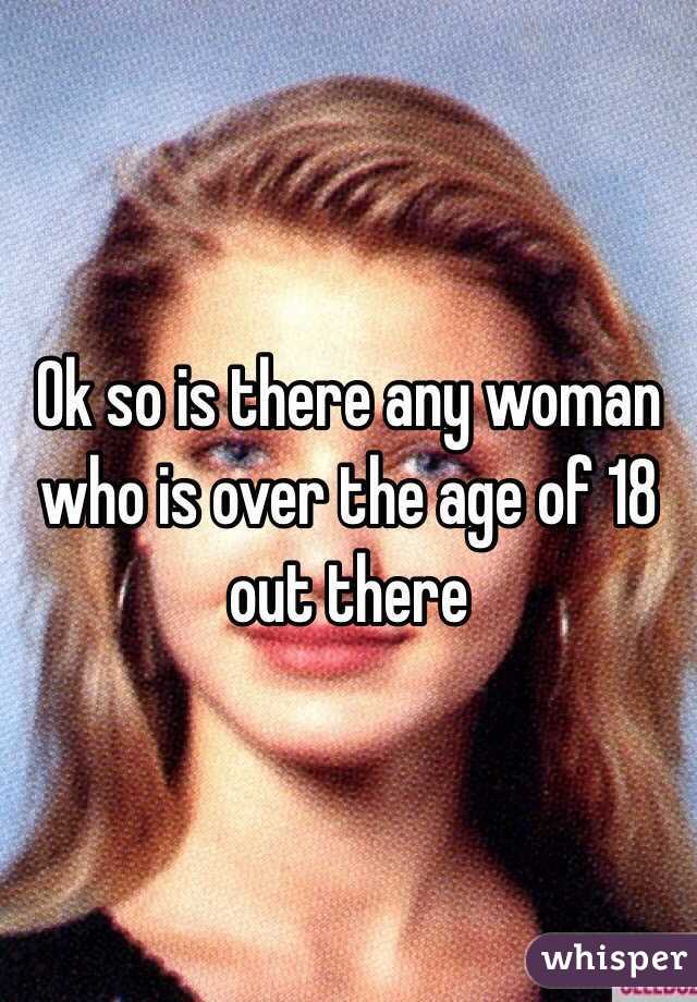 Ok so is there any woman who is over the age of 18 out there 