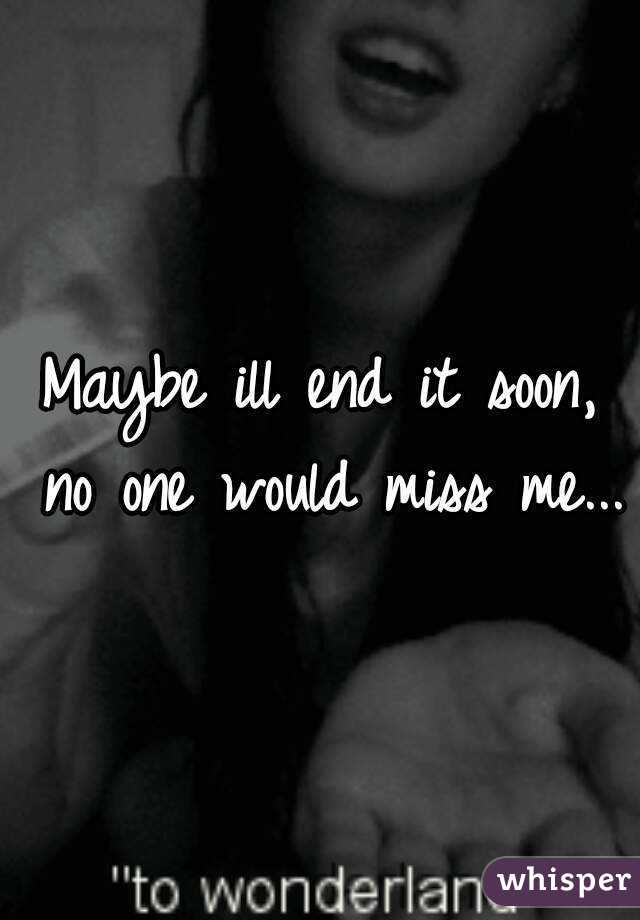 Maybe ill end it soon, no one would miss me...
