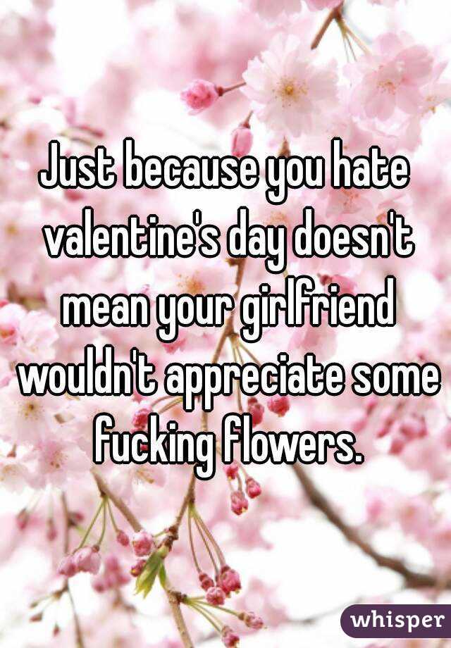 Just because you hate valentine's day doesn't mean your girlfriend wouldn't appreciate some fucking flowers.