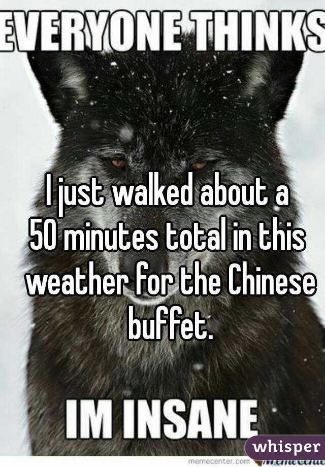 I just walked about a
50 minutes total in this weather for the Chinese buffet.