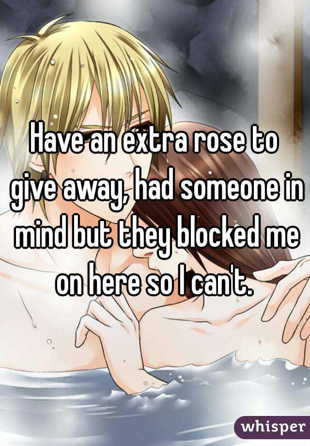 Have an extra rose to give away, had someone in mind but they blocked me on here so I can't. 