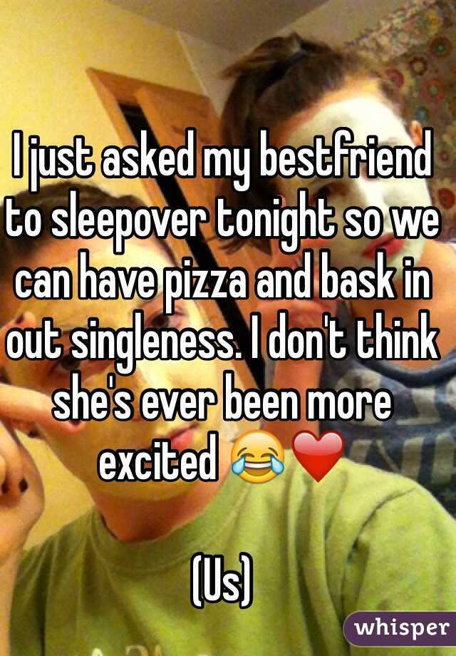 I just asked my bestfriend to sleepover tonight so we can have pizza and bask in out singleness. I don't think she's ever been more excited 😂❤️

(Us)