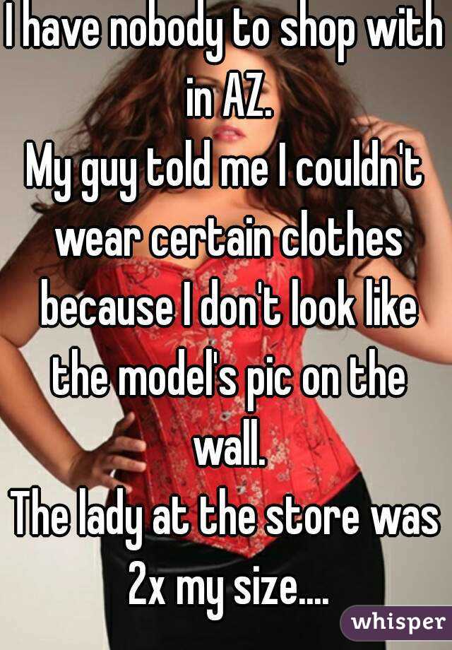 I have nobody to shop with in AZ.
My guy told me I couldn't wear certain clothes because I don't look like the model's pic on the wall.
The lady at the store was 2x my size....