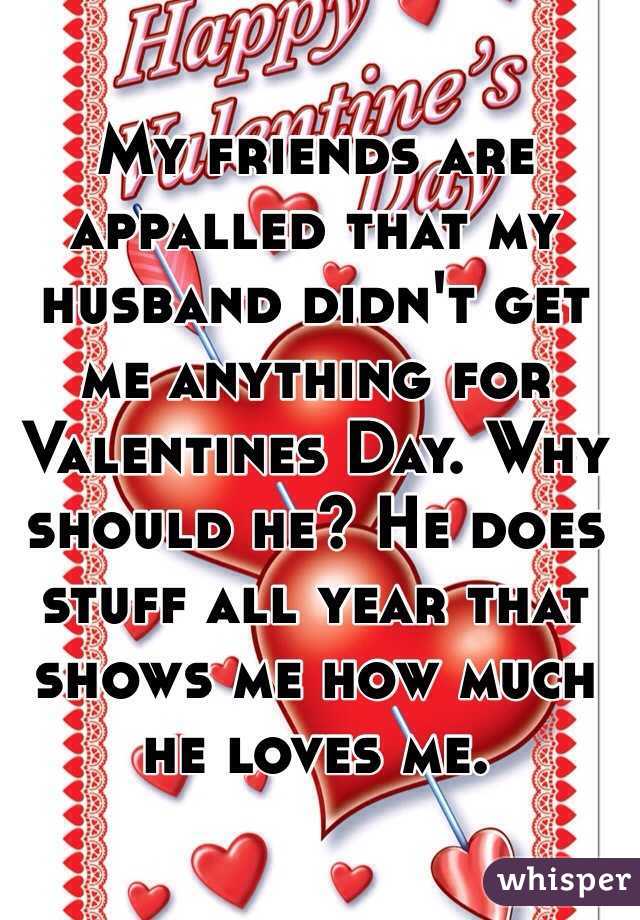 My friends are appalled that my husband didn't get me anything for Valentines Day. Why should he? He does stuff all year that shows me how much he loves me. 