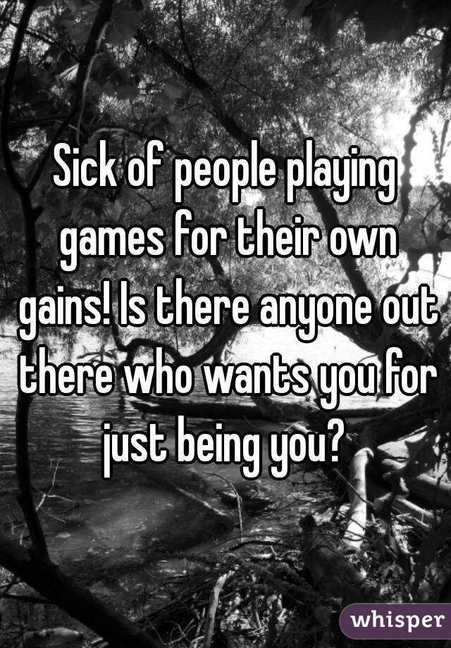 Sick of people playing games for their own gains! Is there anyone out there who wants you for just being you? 