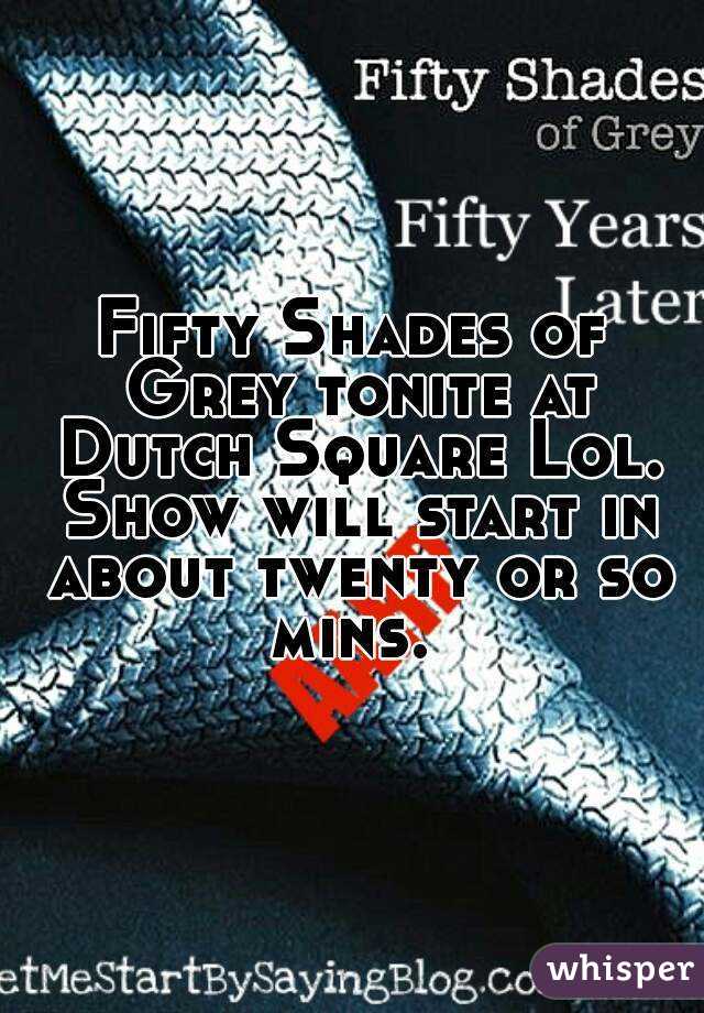 Fifty Shades of Grey tonite at Dutch Square Lol. Show will start in about twenty or so mins. 