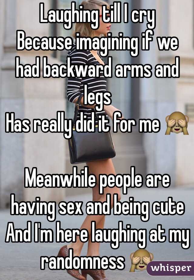 Laughing till I cry
Because imagining if we had backward arms and legs 
Has really did it for me 🙈

Meanwhile people are having sex and being cute
And I'm here laughing at my randomness 🙈