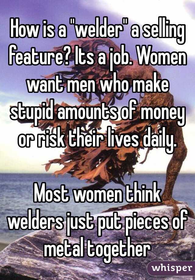 How is a "welder" a selling feature? Its a job. Women want men who make stupid amounts of money or risk their lives daily. 

Most women think welders just put pieces of metal together