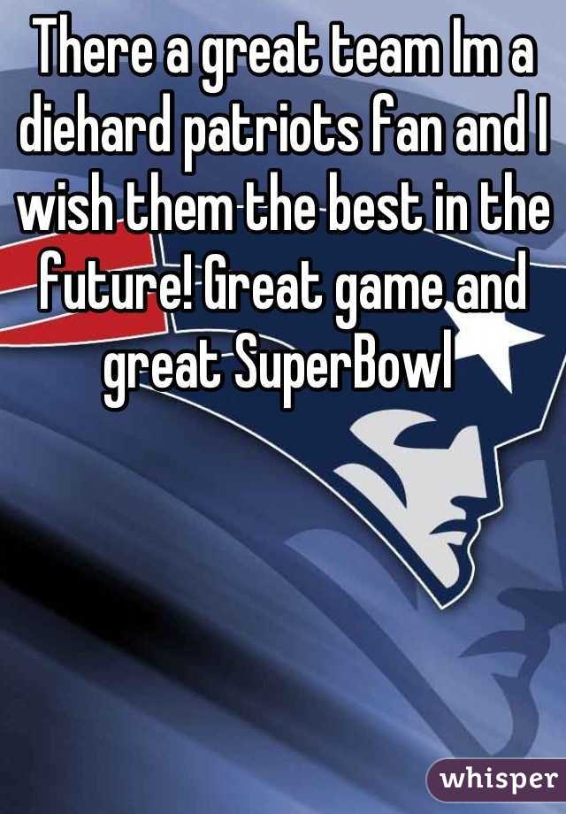 There a great team Im a diehard patriots fan and I wish them the best in the future! Great game and great SuperBowl 