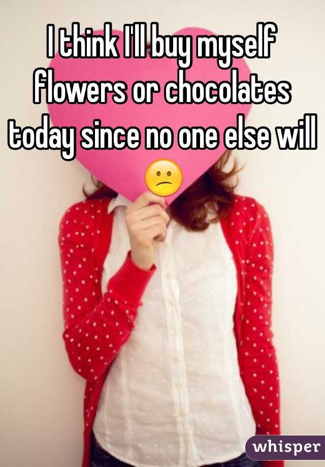 I think I'll buy myself flowers or chocolates today since no one else will 😕 