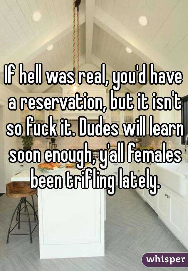 If hell was real, you'd have a reservation, but it isn't so fuck it. Dudes will learn soon enough, y'all females been trifling lately.