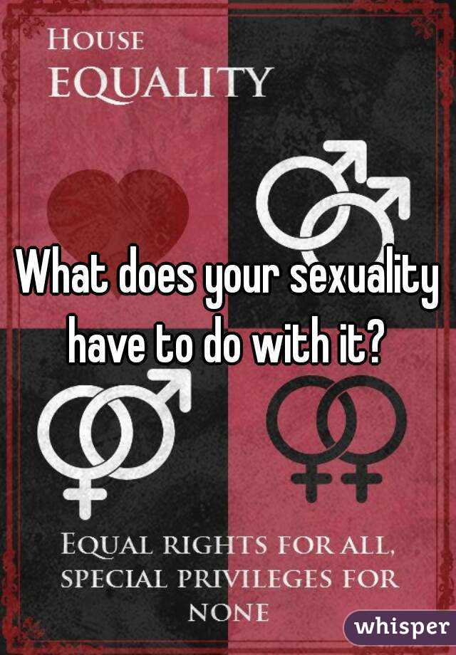 What does your sexuality have to do with it? 