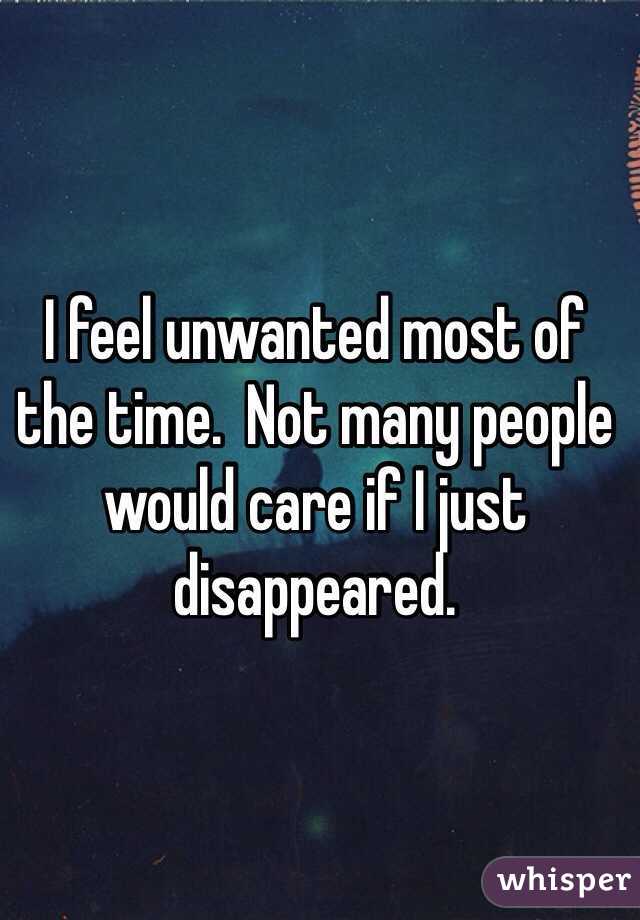 I feel unwanted most of the time.  Not many people would care if I just disappeared.