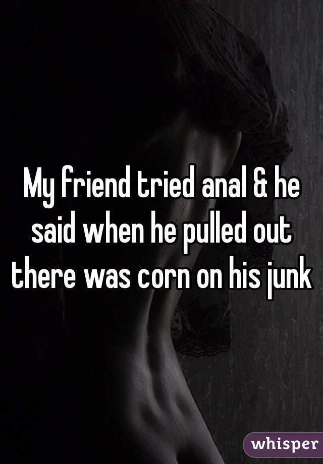 My friend tried anal & he said when he pulled out there was corn on his junk