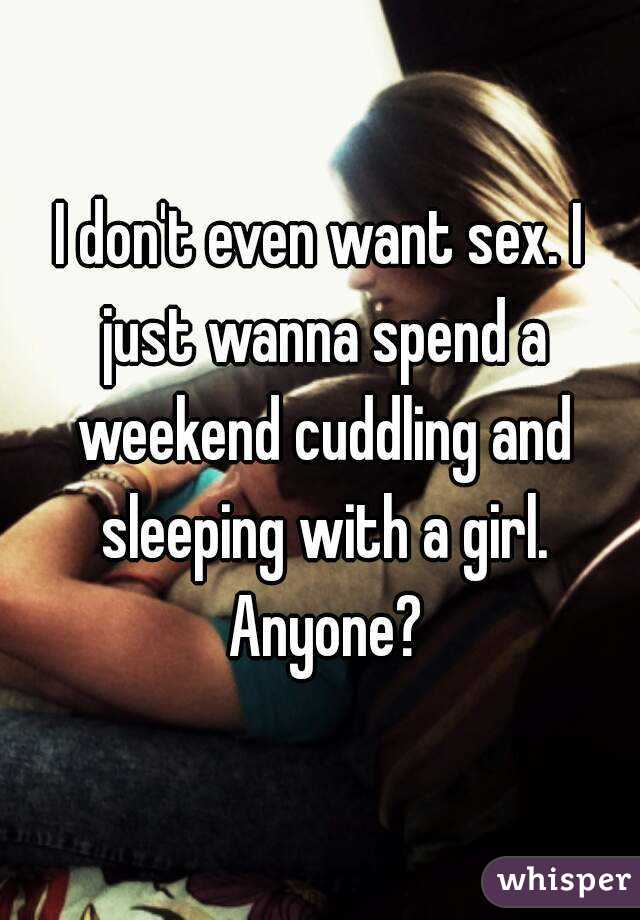 I don't even want sex. I just wanna spend a weekend cuddling and sleeping with a girl. Anyone?
