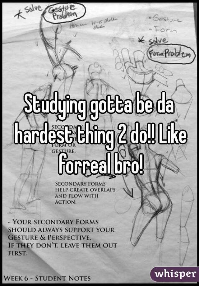Studying gotta be da hardest thing 2 do!! Like forreal bro!