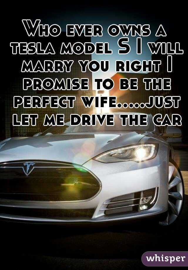 Who ever owns a tesla model S I will marry you right I promise to be the perfect wife.....just let me drive the car