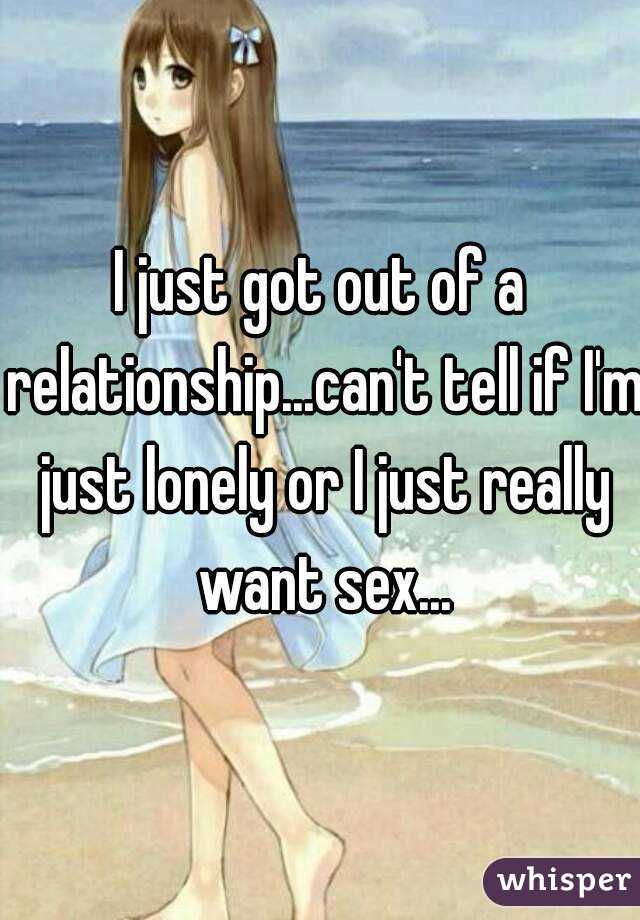 I just got out of a relationship...can't tell if I'm just lonely or I just really want sex...