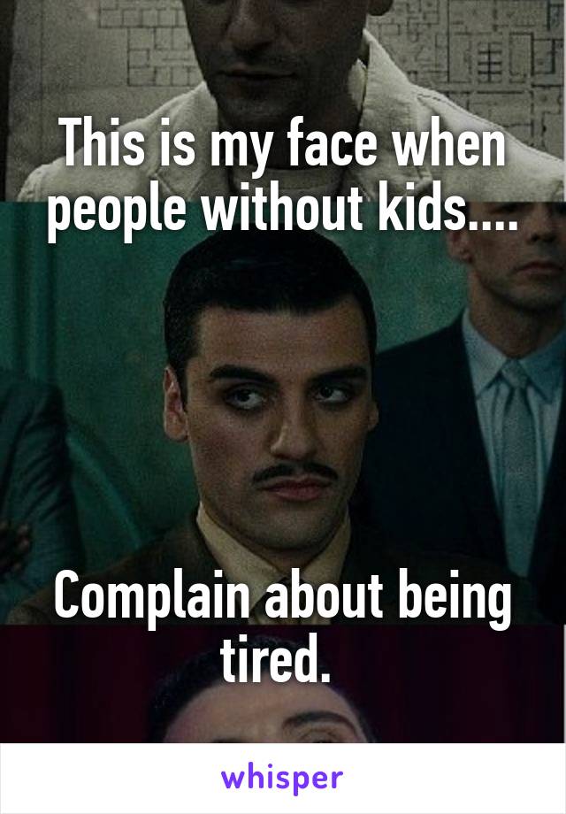 This is my face when people without kids....





Complain about being tired. 