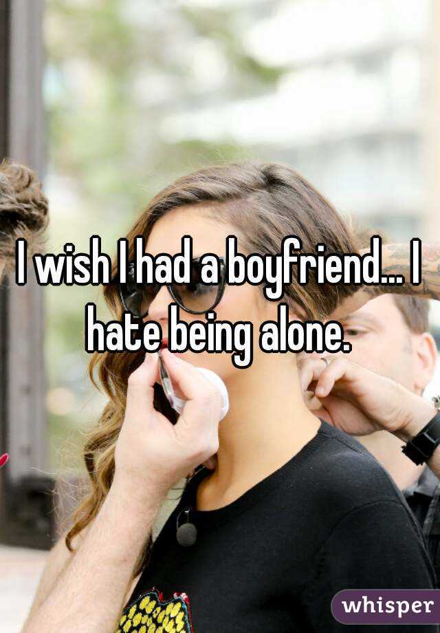 I wish I had a boyfriend... I hate being alone. 