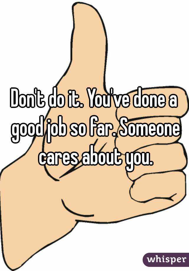 Don't do it. You've done a good job so far. Someone cares about you.