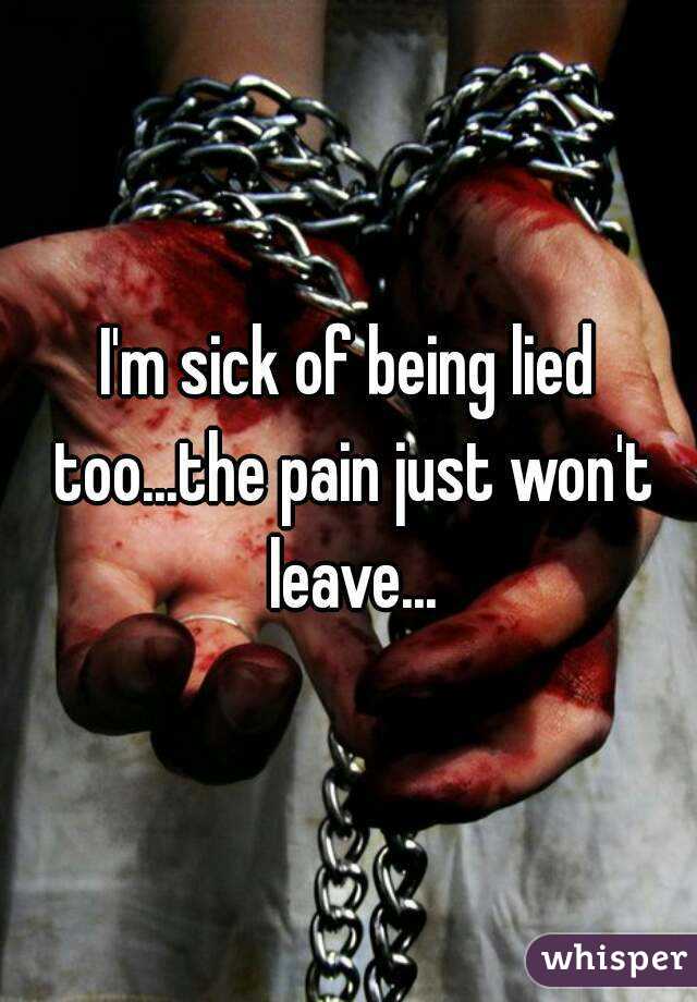 I'm sick of being lied too...the pain just won't leave...