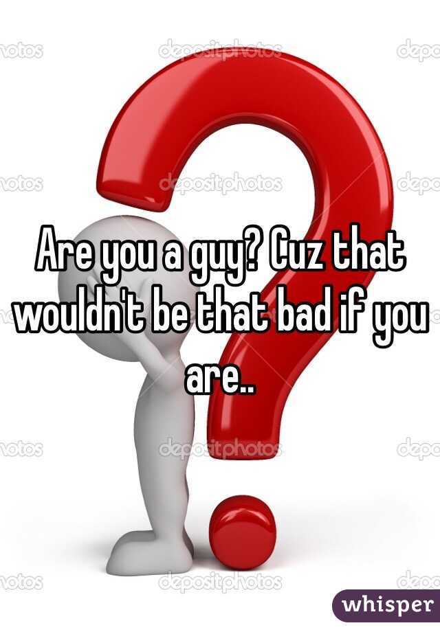 Are you a guy? Cuz that wouldn't be that bad if you are..
