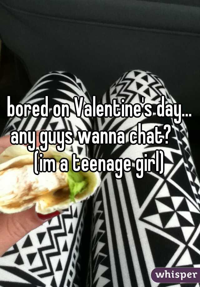 bored on Valentine's day... any guys wanna chat?      (im a teenage girl) 