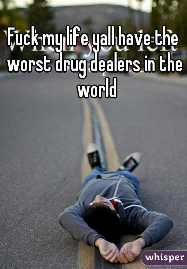 Fuck my life yall have the worst drug dealers in the  world