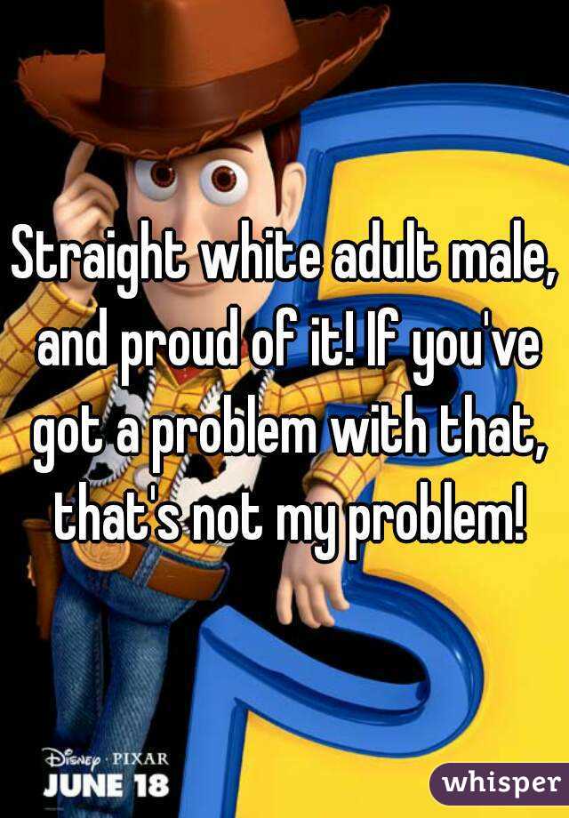 Straight white adult male, and proud of it! If you've got a problem with that, that's not my problem!