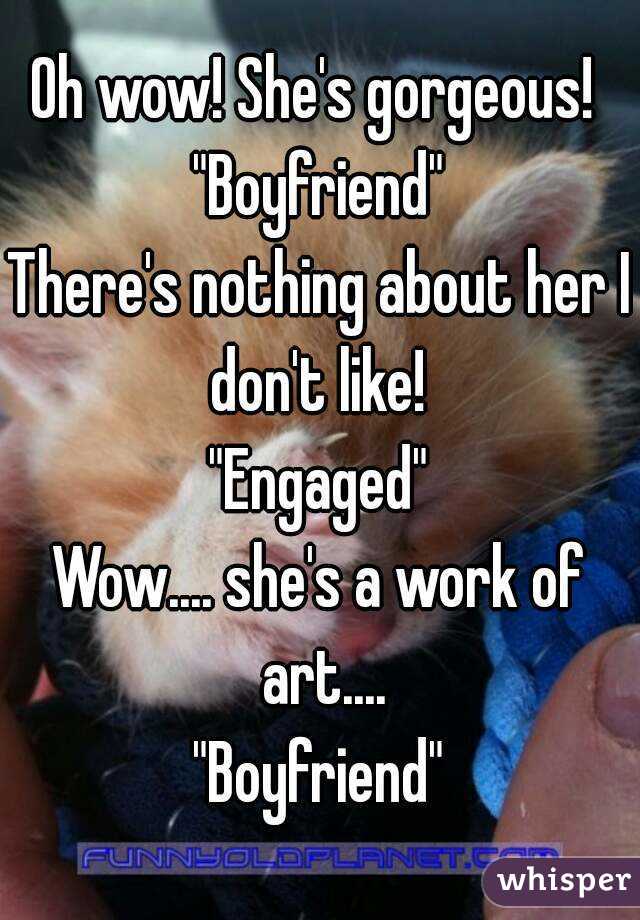 Oh wow! She's gorgeous! 
"Boyfriend"
There's nothing about her I don't like! 
"Engaged"
Wow.... she's a work of art....
"Boyfriend"