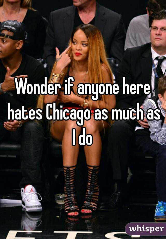 Wonder if anyone here hates Chicago as much as I do 