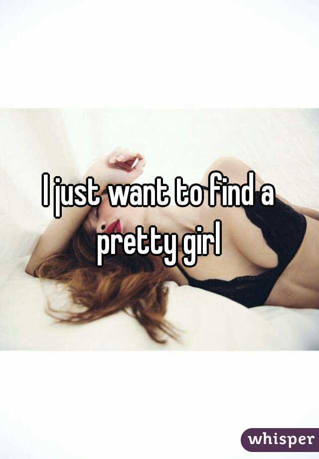 I just want to find a pretty girl 