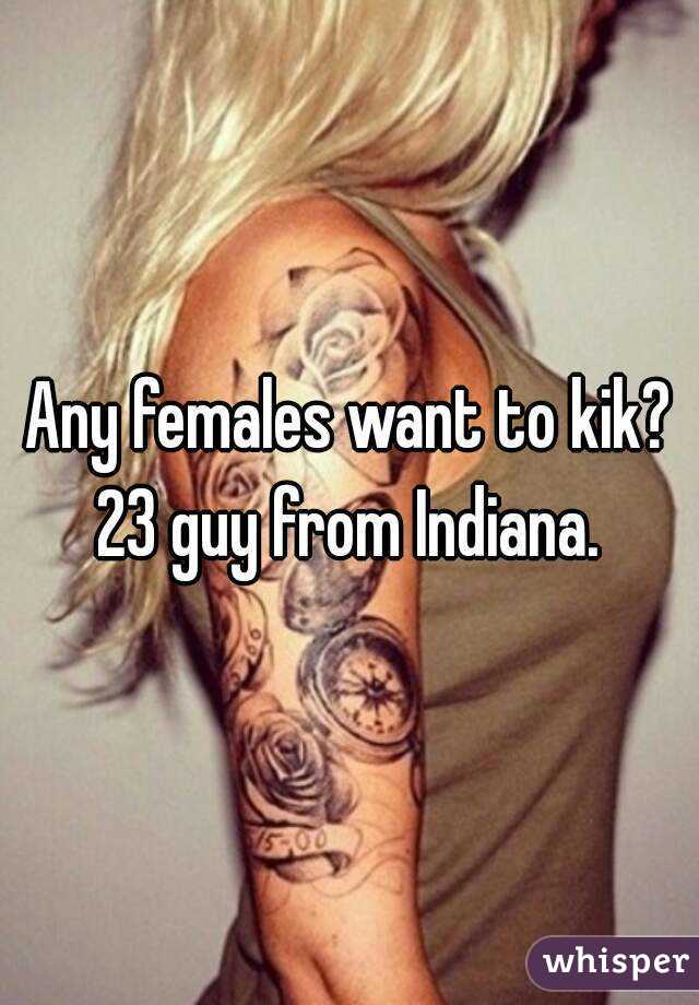 Any females want to kik?
23 guy from Indiana.