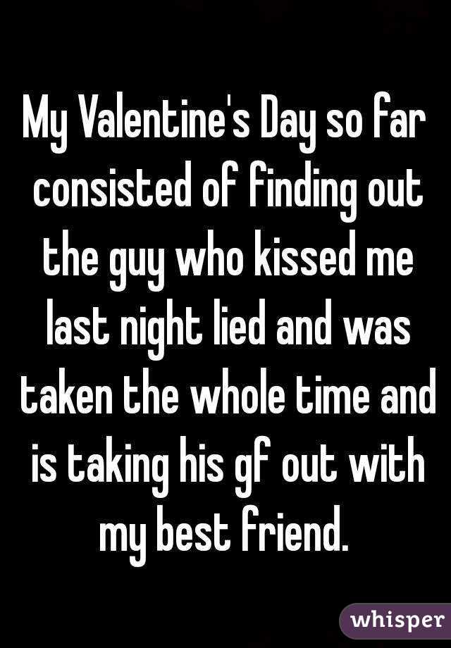 My Valentine's Day so far consisted of finding out the guy who kissed me last night lied and was taken the whole time and is taking his gf out with my best friend. 