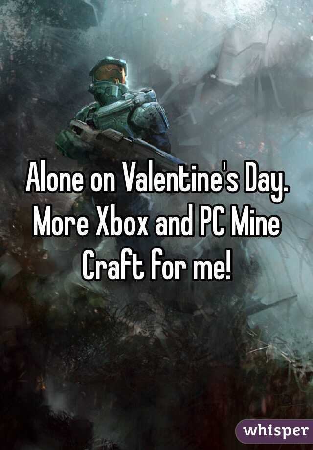 Alone on Valentine's Day. More Xbox and PC Mine Craft for me!