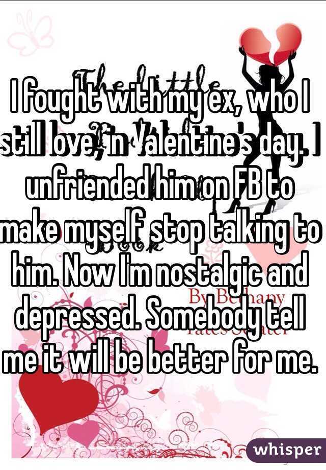 I fought with my ex, who I still love, in Valentine's day. I unfriended him on FB to make myself stop talking to him. Now I'm nostalgic and depressed. Somebody tell me it will be better for me.