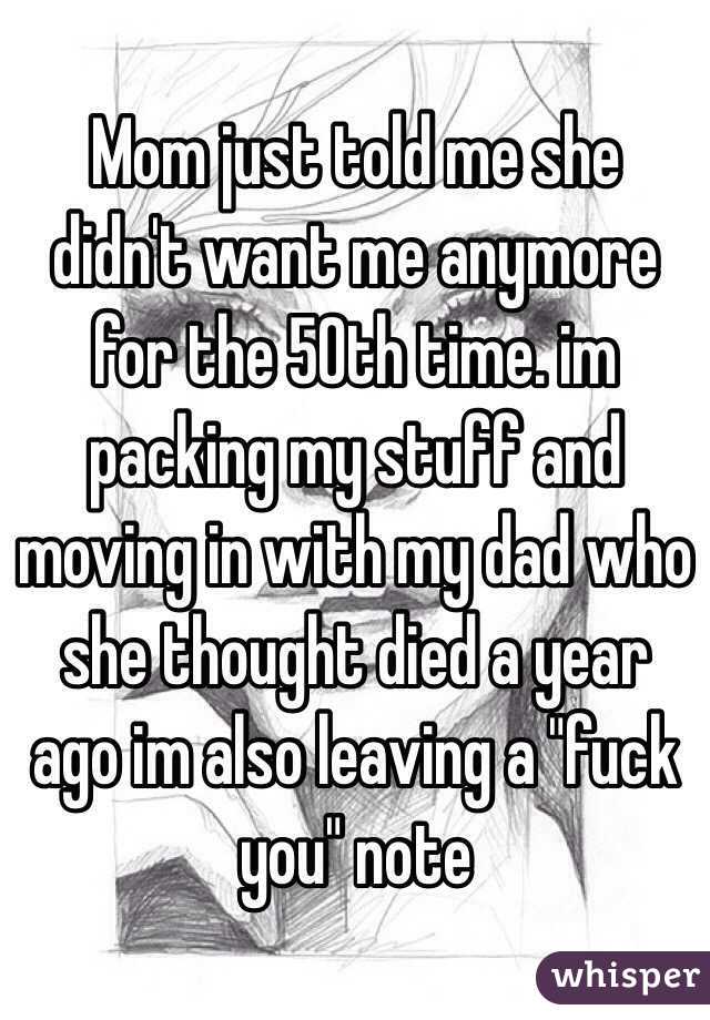 Mom just told me she didn't want me anymore for the 50th time. im packing my stuff and moving in with my dad who she thought died a year ago im also leaving a "fuck you" note