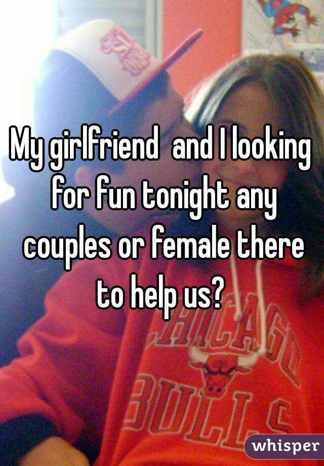 My girlfriend  and I looking for fun tonight any couples or female there to help us? 