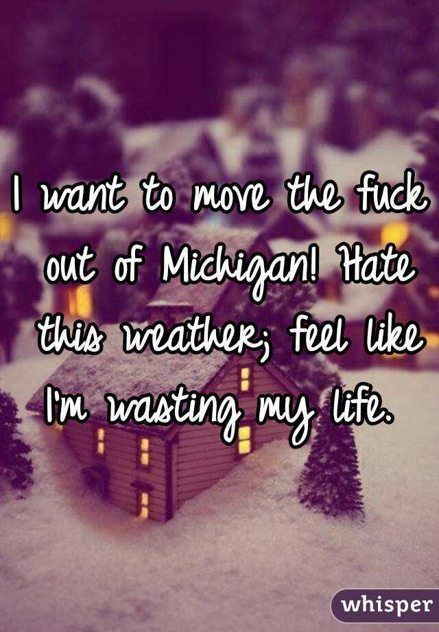 I want to move the fuck out of Michigan! Hate this weather; feel like I'm wasting my life. 