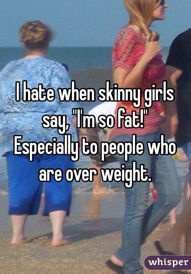 I hate when skinny girls say, "I'm so fat!"
Especially to people who are over weight.
 