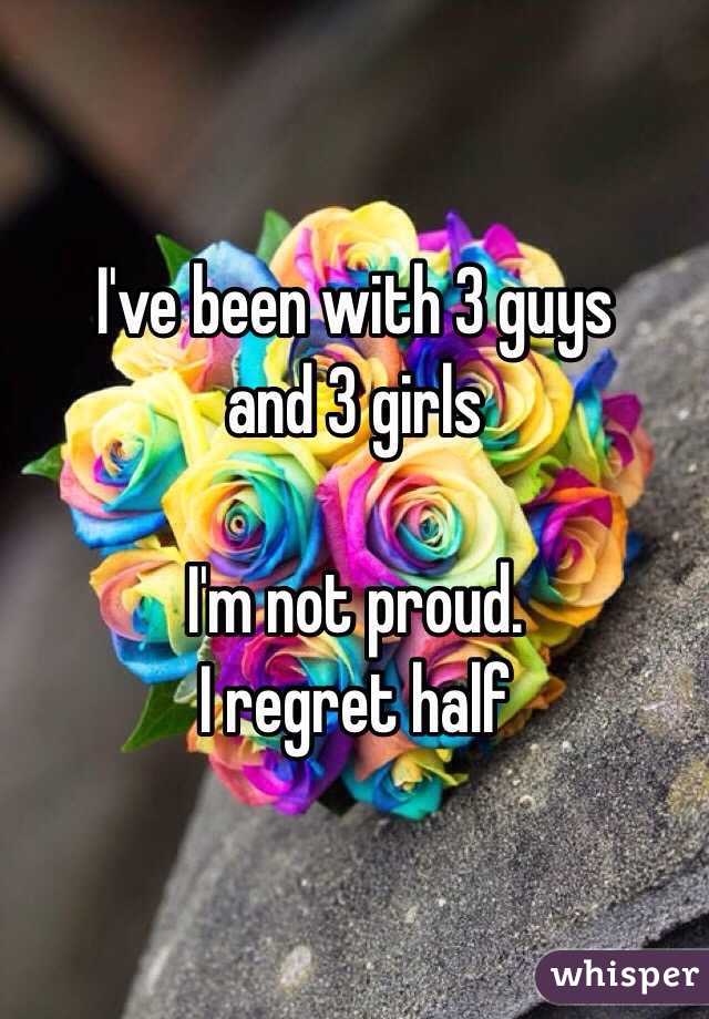 I've been with 3 guys 
and 3 girls 

I'm not proud.
I regret half 