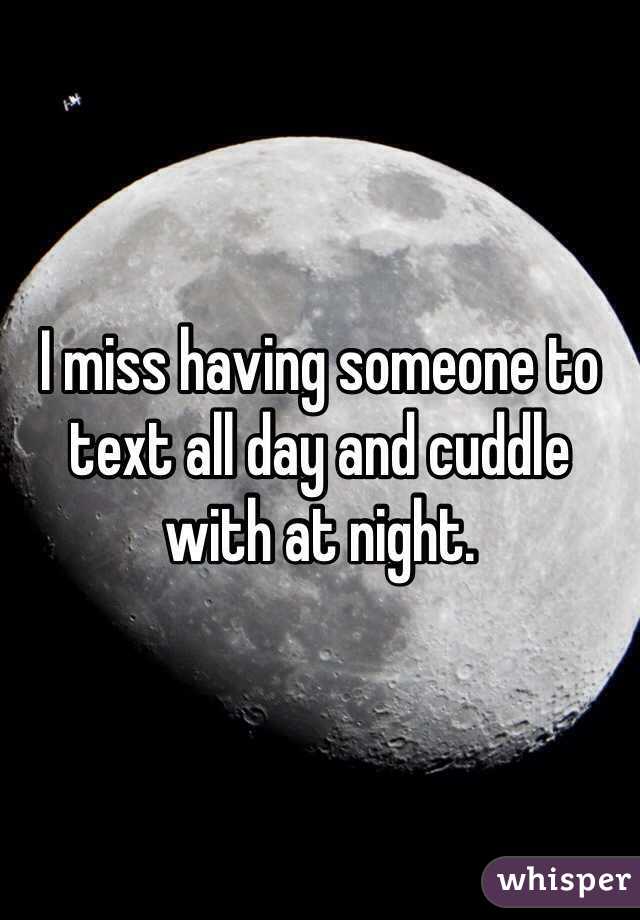 I miss having someone to text all day and cuddle with at night. 