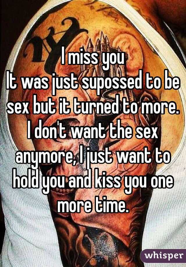 I miss you
It was just supossed to be sex but it turned to more.
I don't want the sex anymore, I just want to hold you and kiss you one more time.