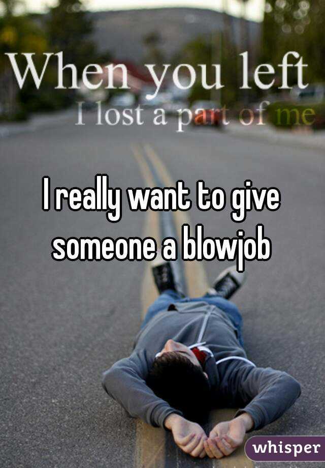 I really want to give someone a blowjob 