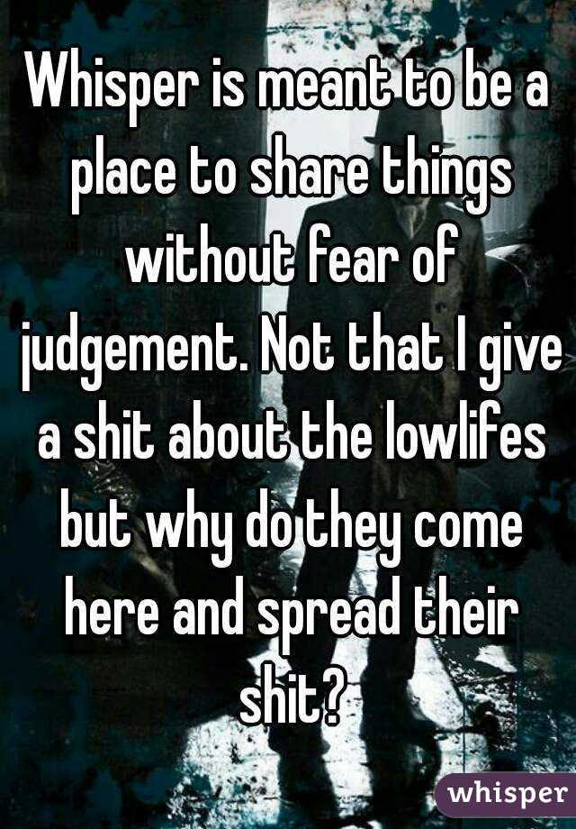 Whisper is meant to be a place to share things without fear of judgement. Not that I give a shit about the lowlifes but why do they come here and spread their shit?