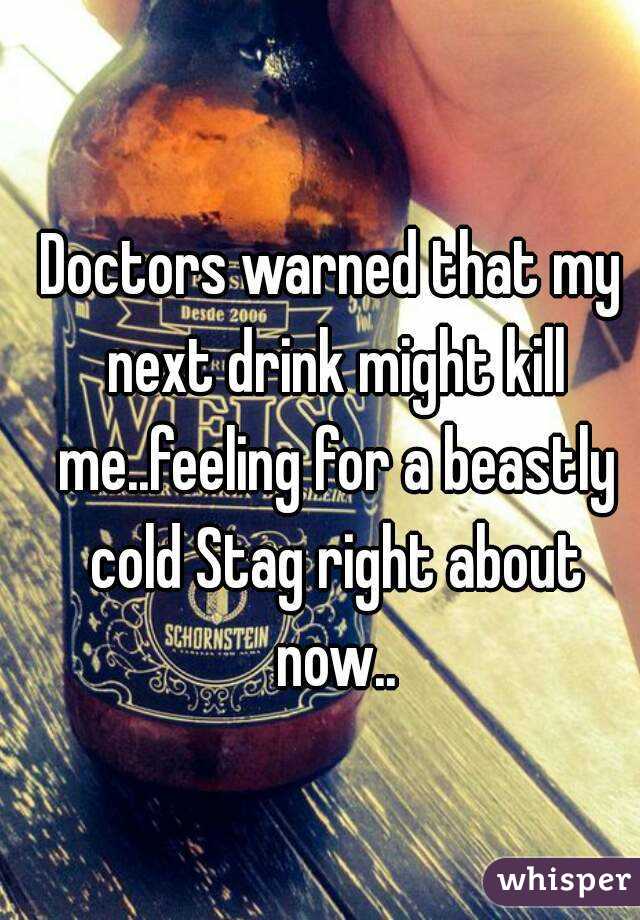 Doctors warned that my next drink might kill me..feeling for a beastly cold Stag right about now..